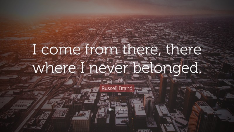 Russell Brand Quote: “I come from there, there where I never belonged.”