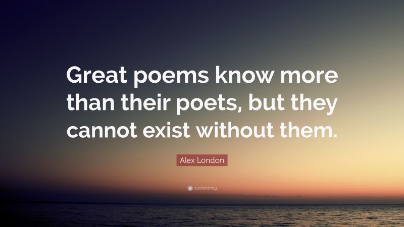 Alex London Quote: “Great poems know more than their poets, but they cannot exist without them.”