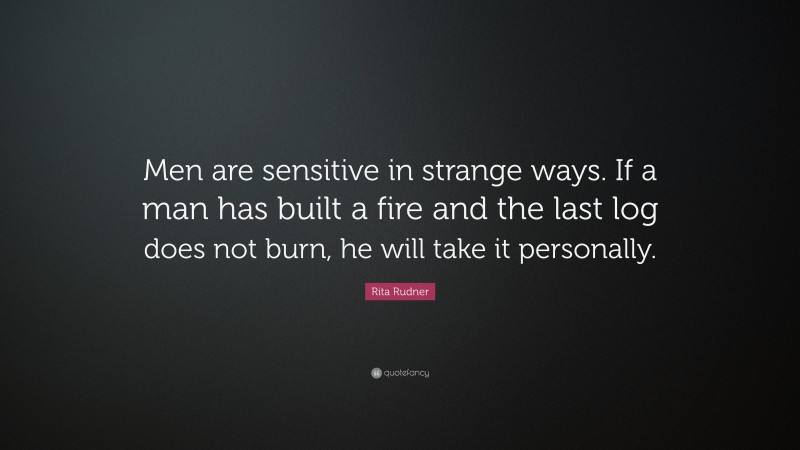 Rita Rudner Quote: “Men are sensitive in strange ways. If a man has built a fire and the last log does not burn, he will take it personally.”