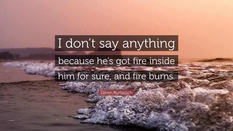 Dawn Kurtagich Quote: “I don’t say anything because he’s got fire inside him for sure, and fire burns.”