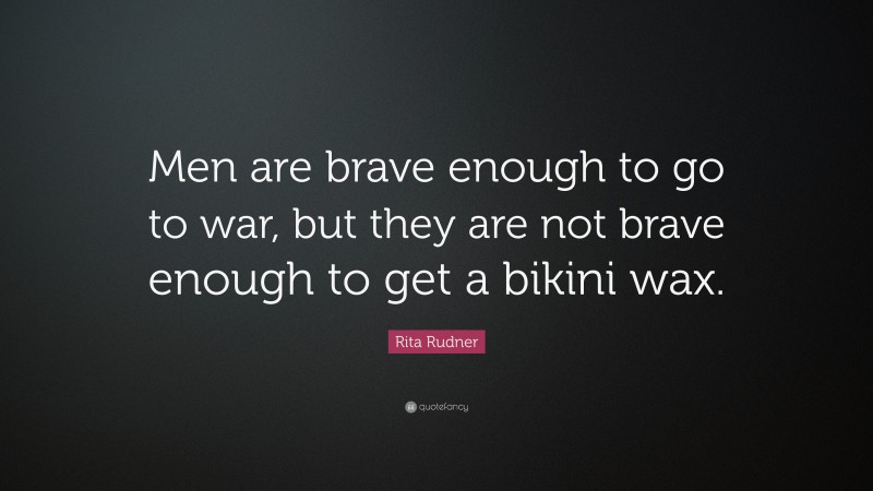 Rita Rudner Quote: “Men are brave enough to go to war, but they are not brave enough to get a bikini wax.”
