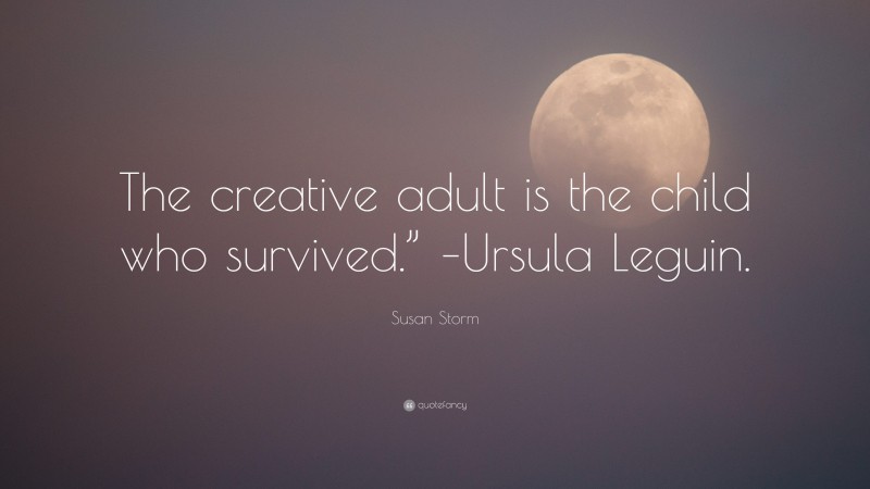 Susan Storm Quote: “The creative adult is the child who survived.” –Ursula Leguin.”