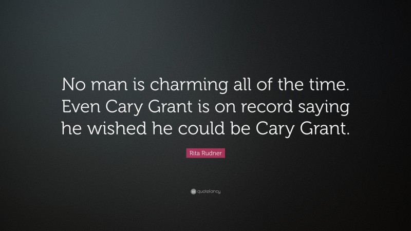 Rita Rudner Quote: “No man is charming all of the time. Even Cary Grant is on record saying he wished he could be Cary Grant.”
