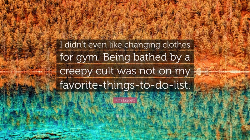 Kim Liggett Quote: “I didn’t even like changing clothes for gym. Being bathed by a creepy cult was not on my favorite-things-to-do-list.”