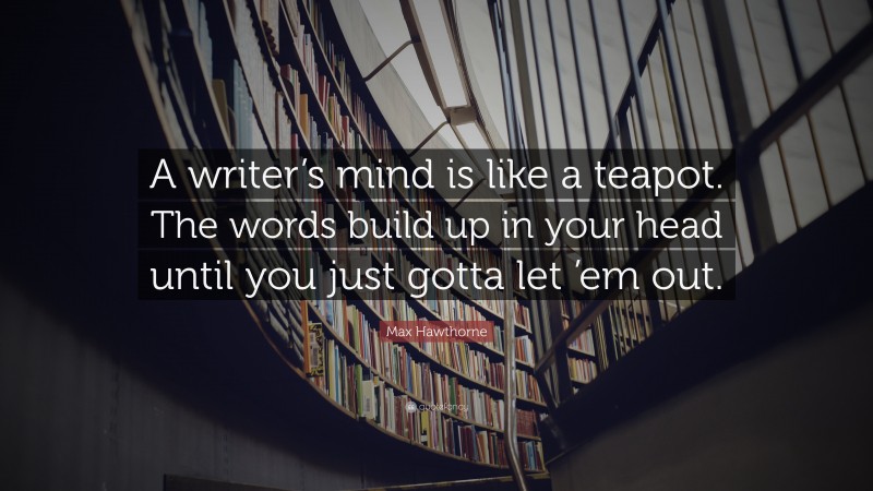 Max Hawthorne Quote: “A writer’s mind is like a teapot. The words build up in your head until you just gotta let ’em out.”