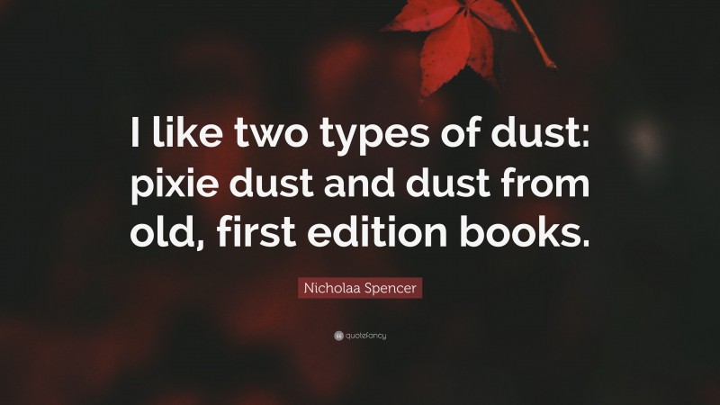 Nicholaa Spencer Quote: “I like two types of dust: pixie dust and dust from old, first edition books.”