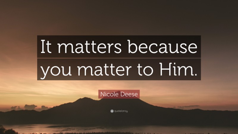 Nicole Deese Quote: “It matters because you matter to Him.”