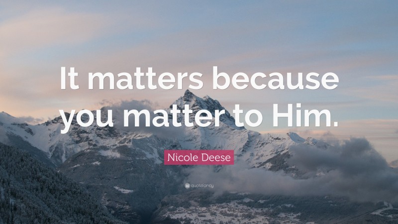 Nicole Deese Quote: “It matters because you matter to Him.”