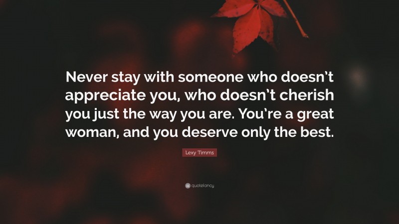 Lexy Timms Quote: “Never stay with someone who doesn’t appreciate you, who doesn’t cherish you just the way you are. You’re a great woman, and you deserve only the best.”
