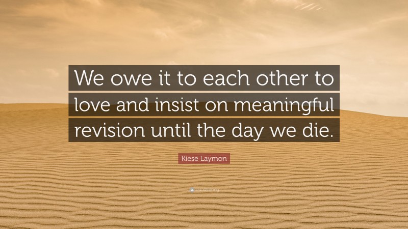 Kiese Laymon Quote: “We owe it to each other to love and insist on meaningful revision until the day we die.”