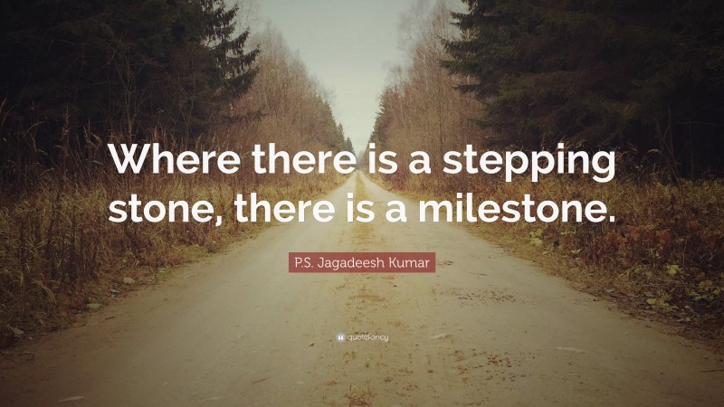 P.S. Jagadeesh Kumar Quote: “Where there is a stepping stone, there is a milestone.”