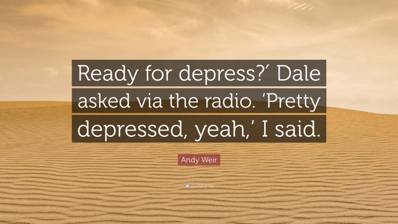 Andy Weir Quote: “Ready for depress?′ Dale asked via the radio. ‘Pretty depressed, yeah,’ I said.”