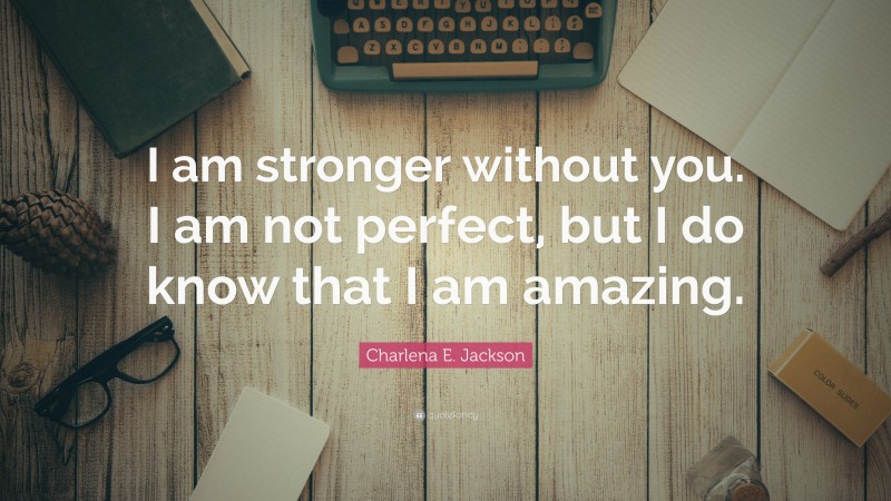 Charlena E. Jackson Quote: “I am stronger without you. I am not perfect, but I do know that I am amazing.”