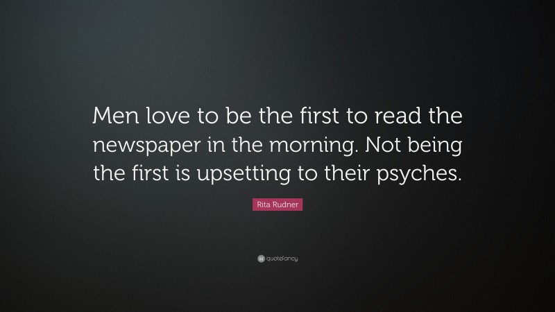 Rita Rudner Quote: “Men love to be the first to read the newspaper in the morning. Not being the first is upsetting to their psyches.”