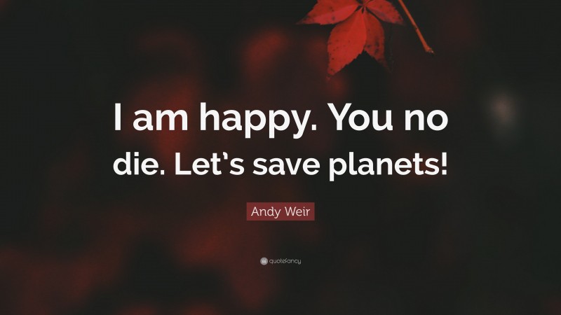 Andy Weir Quote: “I am happy. You no die. Let’s save planets!”