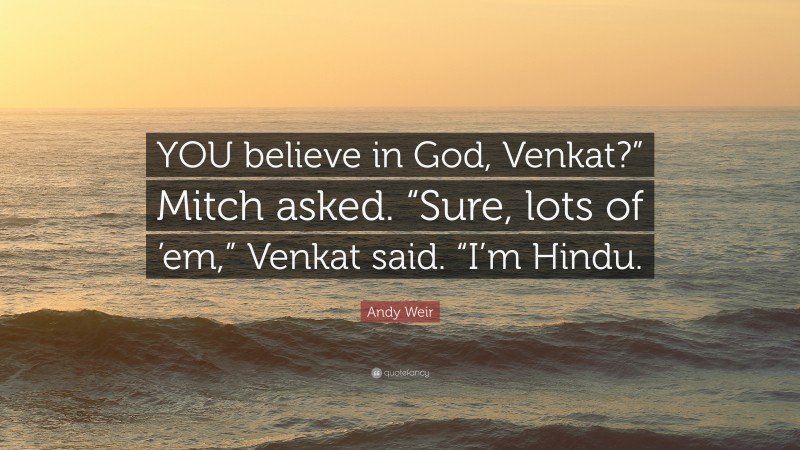 Andy Weir Quote: “YOU believe in God, Venkat?” Mitch asked. “Sure, lots of ’em,” Venkat said. “I’m Hindu.”