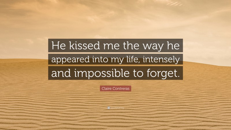 Claire Contreras Quote: “He kissed me the way he appeared into my life, intensely and impossible to forget.”