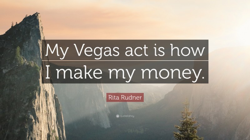 Rita Rudner Quote: “My Vegas act is how I make my money.”