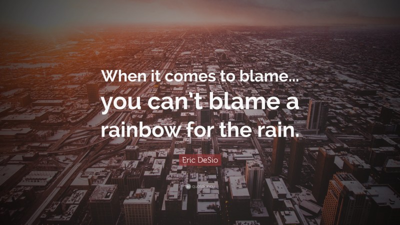 Eric DeSio Quote: “When it comes to blame... you can’t blame a rainbow for the rain.”