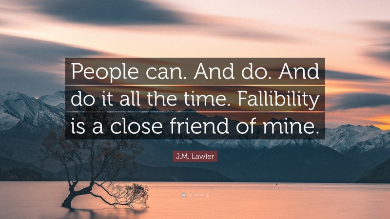 J.M. Lawler Quote: “People can. And do. And do it all the time. Fallibility is a close friend of mine.”