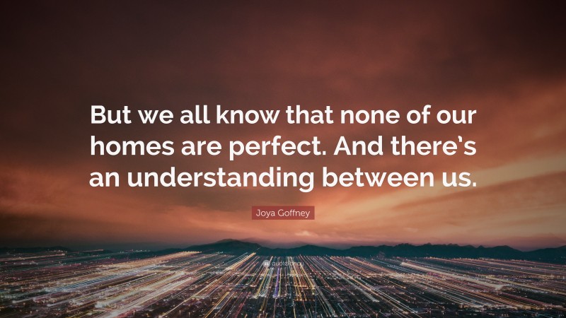 Joya Goffney Quote: “But we all know that none of our homes are perfect. And there’s an understanding between us.”