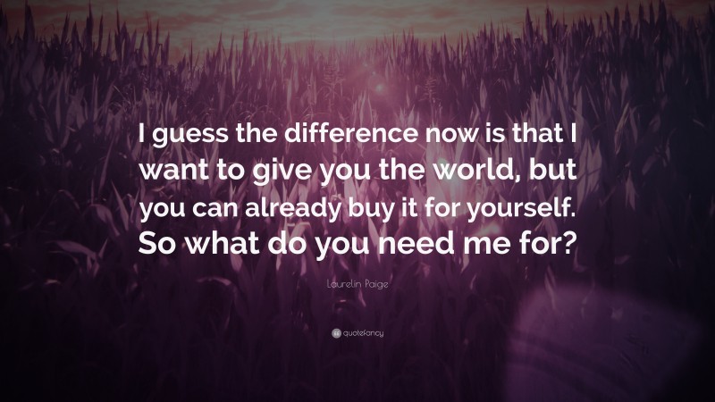 Laurelin Paige Quote: “I guess the difference now is that I want to give you the world, but you can already buy it for yourself. So what do you need me for?”