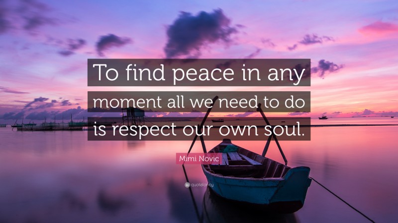 Mimi Novic Quote: “To find peace in any moment all we need to do is respect our own soul.”