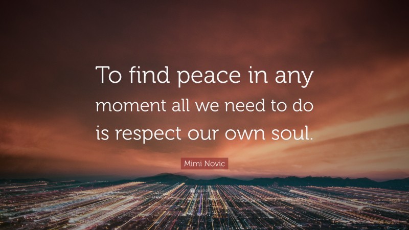 Mimi Novic Quote: “To find peace in any moment all we need to do is respect our own soul.”