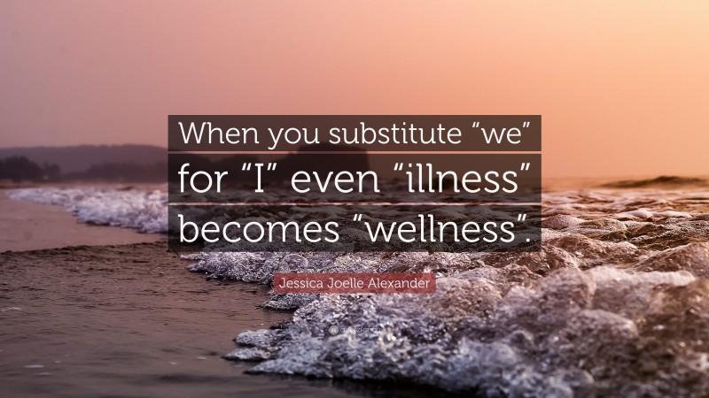 Jessica Joelle Alexander Quote: “When you substitute “we” for “I” even “illness” becomes “wellness”.”