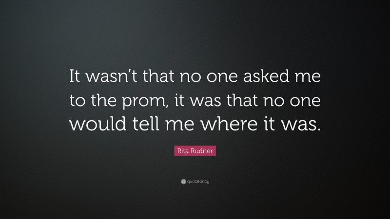 Rita Rudner Quote: “It wasn’t that no one asked me to the prom, it was that no one would tell me where it was.”