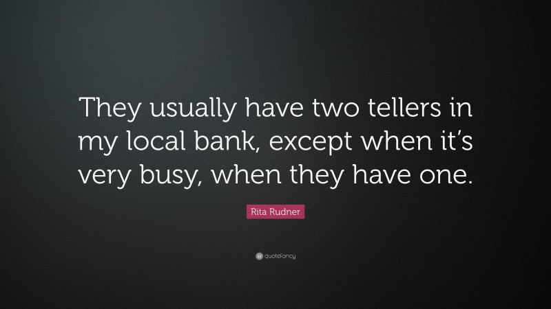 Rita Rudner Quote: “They usually have two tellers in my local bank, except when it’s very busy, when they have one.”