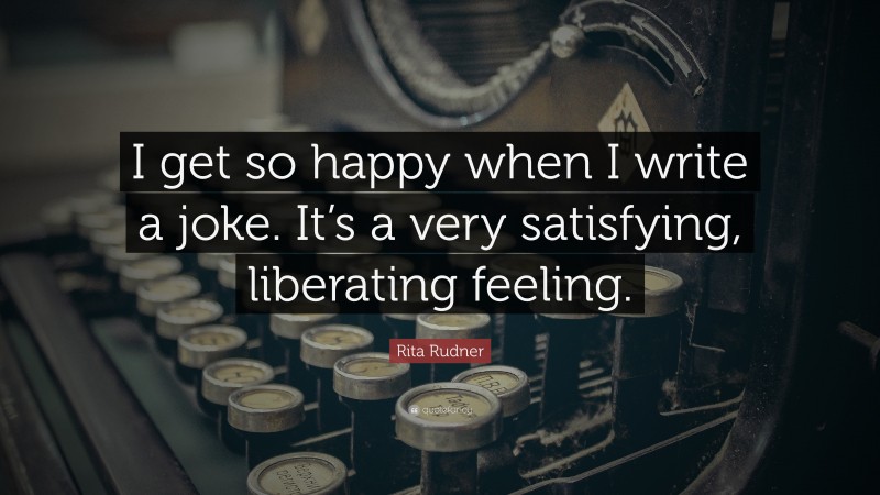 Rita Rudner Quote: “I get so happy when I write a joke. It’s a very satisfying, liberating feeling.”