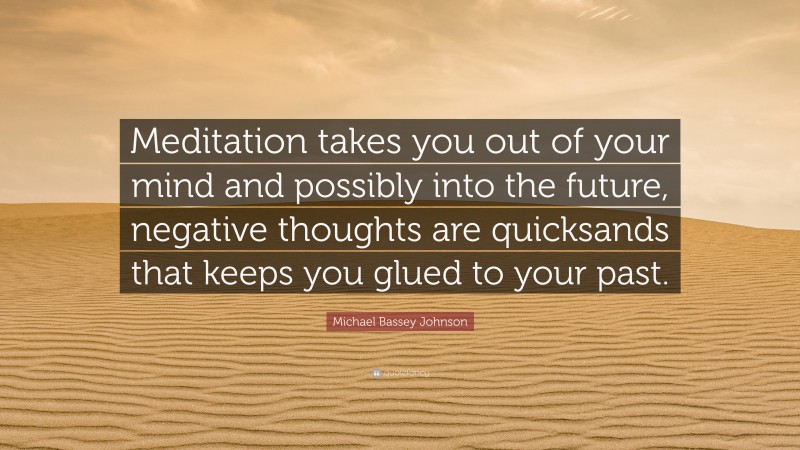 Michael Bassey Johnson Quote: “Meditation takes you out of your mind and possibly into the future, negative thoughts are quicksands that keeps you glued to your past.”