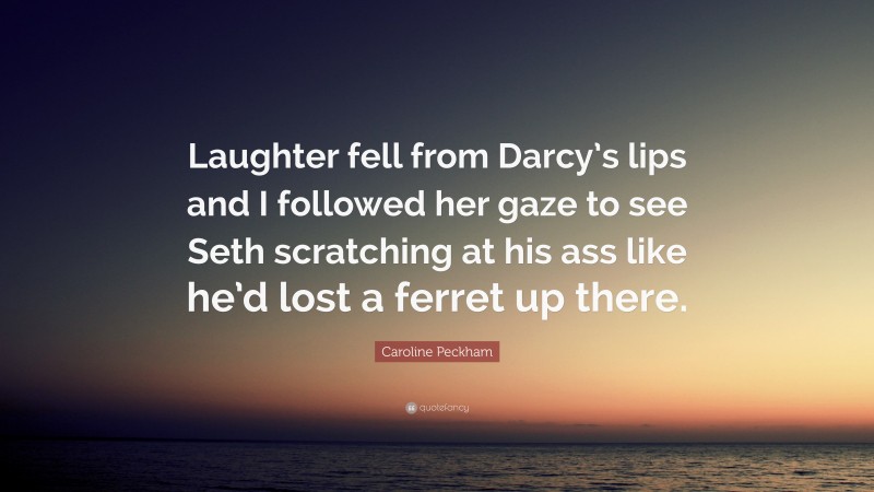 Caroline Peckham Quote: “Laughter fell from Darcy’s lips and I followed her gaze to see Seth scratching at his ass like he’d lost a ferret up there.”