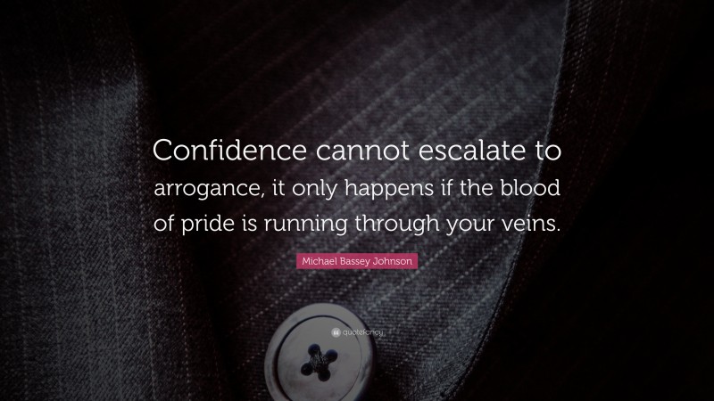 Michael Bassey Johnson Quote: “Confidence cannot escalate to arrogance, it only happens if the blood of pride is running through your veins.”