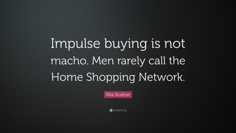 Rita Rudner Quote: “Impulse buying is not macho. Men rarely call the Home Shopping Network.”