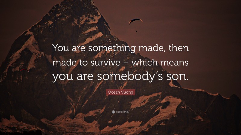 Ocean Vuong Quote: “You are something made, then made to survive – which means you are somebody’s son.”