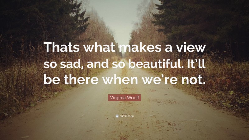 Virginia Woolf Quote: “Thats what makes a view so sad, and so beautiful. It’ll be there when we’re not.”