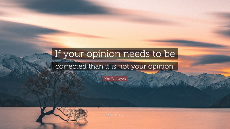 Kim Yannayon Quote: “If your opinion needs to be corrected than it is not your opinion.”