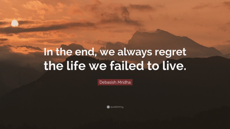 Debasish Mridha Quote: “In the end, we always regret the life we failed to live.”
