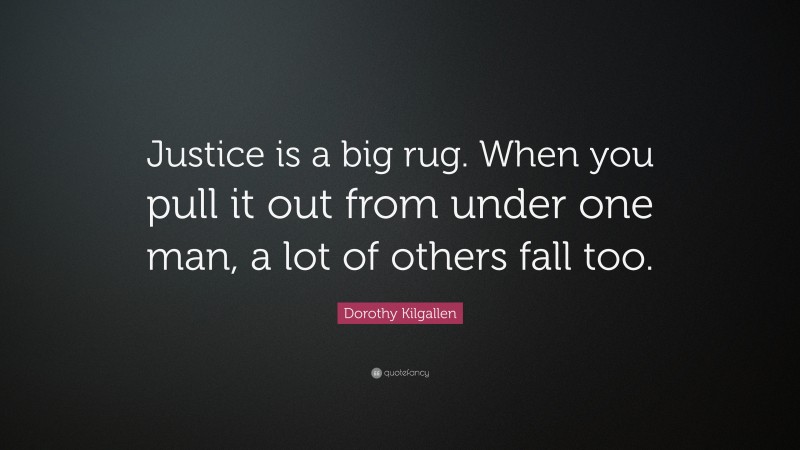 Dorothy Kilgallen Quote: “Justice is a big rug. When you pull it out from under one man, a lot of others fall too.”