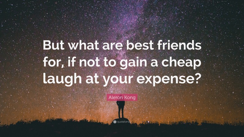 Aleron Kong Quote: “But what are best friends for, if not to gain a cheap laugh at your expense?”