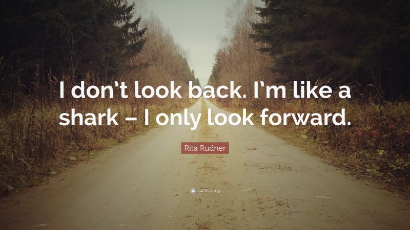 Rita Rudner Quote: “I don’t look back. I’m like a shark – I only look forward.”
