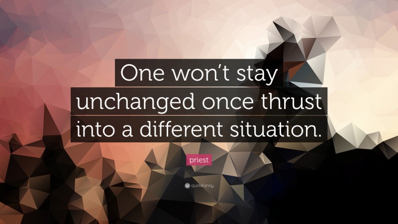 priest Quote: “One won’t stay unchanged once thrust into a different situation.”