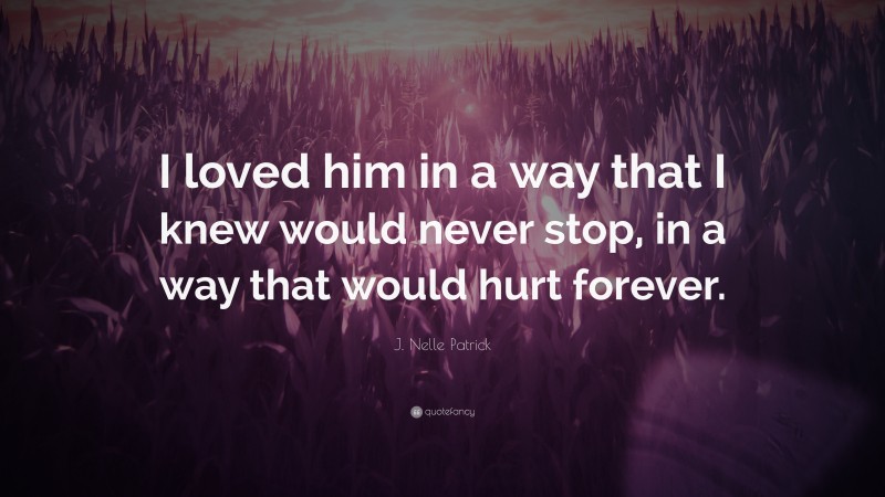 J. Nelle Patrick Quote: “I loved him in a way that I knew would never stop, in a way that would hurt forever.”