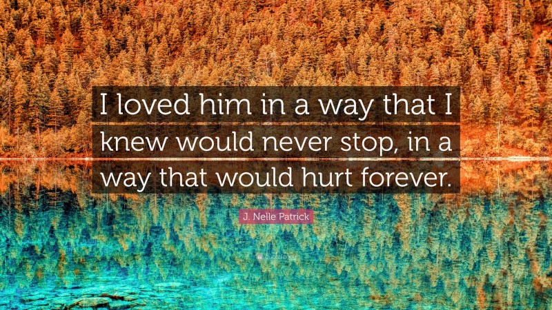 J. Nelle Patrick Quote: “I loved him in a way that I knew would never stop, in a way that would hurt forever.”