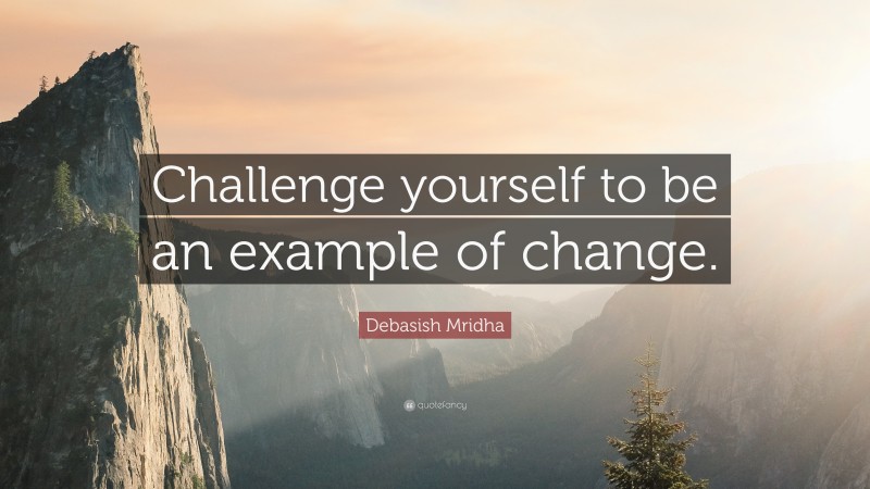 Debasish Mridha Quote: “Challenge yourself to be an example of change.”