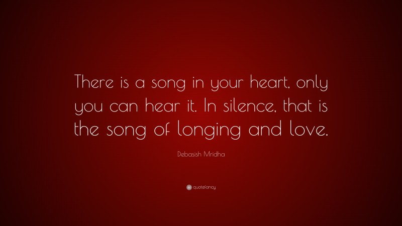 Debasish Mridha Quote: “There is a song in your heart, only you can hear it. In silence, that is the song of longing and love.”