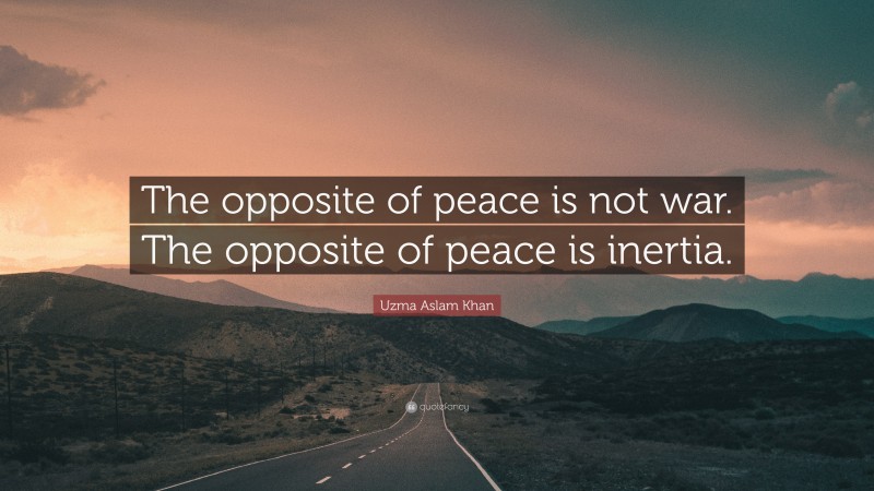 Uzma Aslam Khan Quote: “The opposite of peace is not war. The opposite of peace is inertia.”