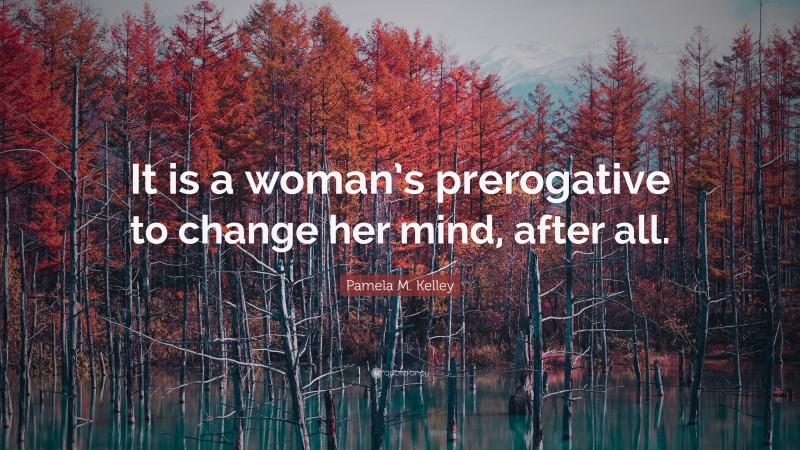 Pamela M. Kelley Quote: “It is a woman’s prerogative to change her mind, after all.”